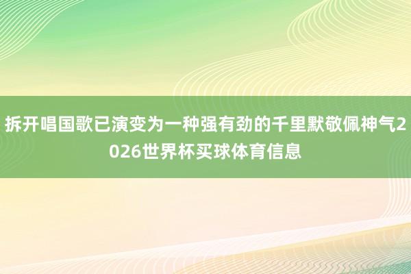 拆开唱国歌已演变为一种强有劲的千里默敬佩神气2026世界杯买球体育信息
