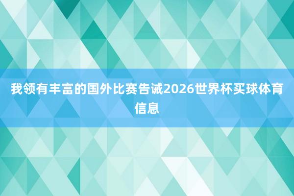 我领有丰富的国外比赛告诫2026世界杯买球体育信息