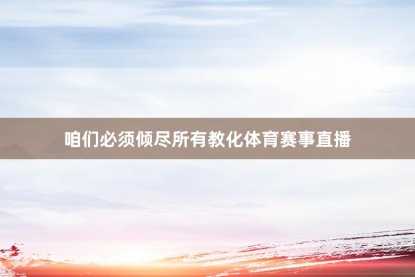咱们必须倾尽所有教化体育赛事直播