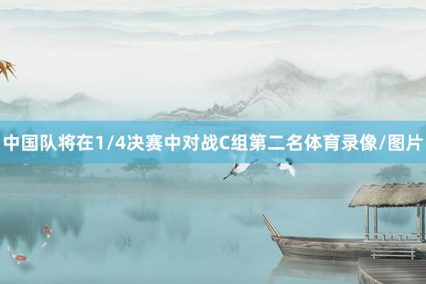 中国队将在1/4决赛中对战C组第二名体育录像/图片