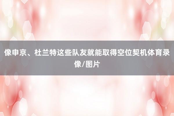 像申京、杜兰特这些队友就能取得空位契机体育录像/图片