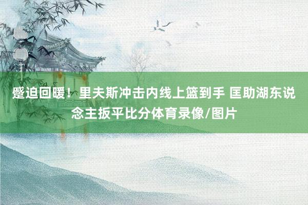 蹙迫回暖！里夫斯冲击内线上篮到手 匡助湖东说念主扳平比分体育录像/图片