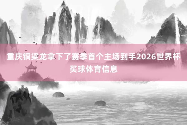 重庆铜梁龙拿下了赛季首个主场到手2026世界杯买球体育信息