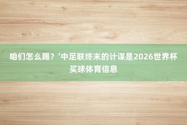 咱们怎么踢？’中足联终末的计谋是2026世界杯买球体育信息