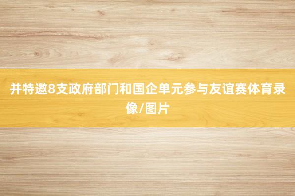 并特邀8支政府部门和国企单元参与友谊赛体育录像/图片