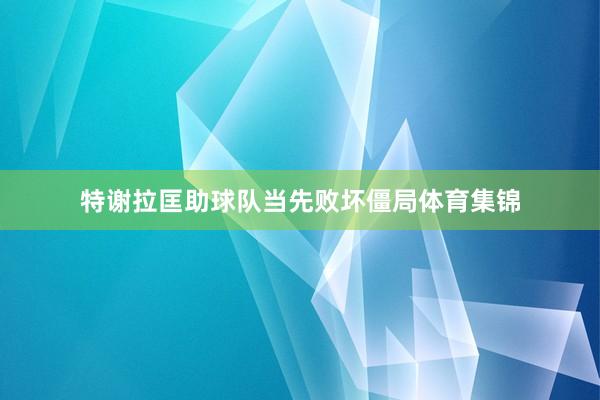 特谢拉匡助球队当先败坏僵局体育集锦