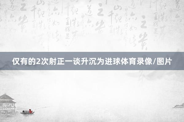 仅有的2次射正一谈升沉为进球体育录像/图片
