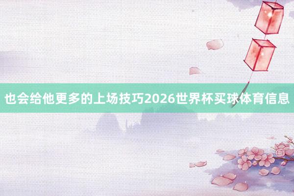 也会给他更多的上场技巧2026世界杯买球体育信息