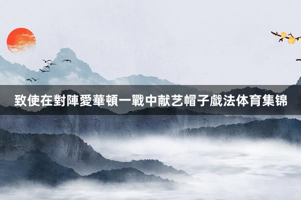 致使在對陣愛華頓一戰中献艺帽子戲法体育集锦