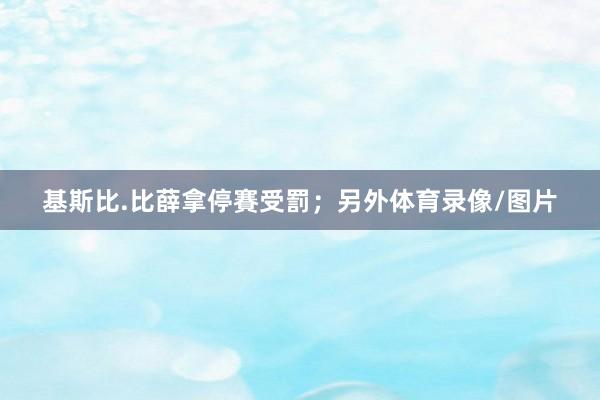 基斯比.比薛拿停賽受罰;另外体育录像/图片