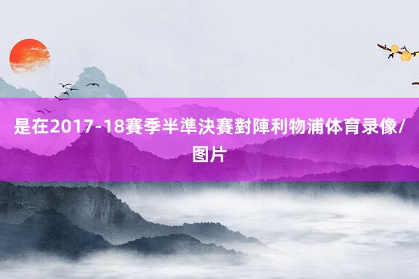 是在2017-18賽季半準決賽對陣利物浦体育录像/图片