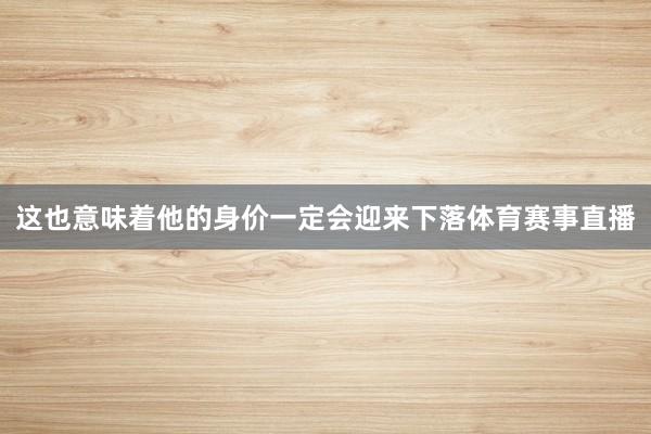 这也意味着他的身价一定会迎来下落体育赛事直播