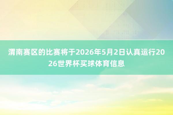 渭南赛区的比赛将于2026年5月2日认真运行2026世界杯买球体育信息
