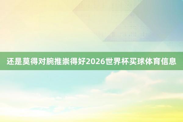 还是莫得对腕推崇得好2026世界杯买球体育信息