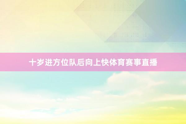 十岁进方位队后向上快体育赛事直播