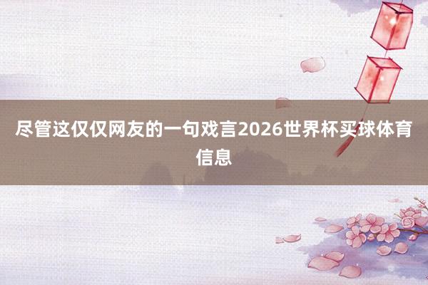 尽管这仅仅网友的一句戏言2026世界杯买球体育信息