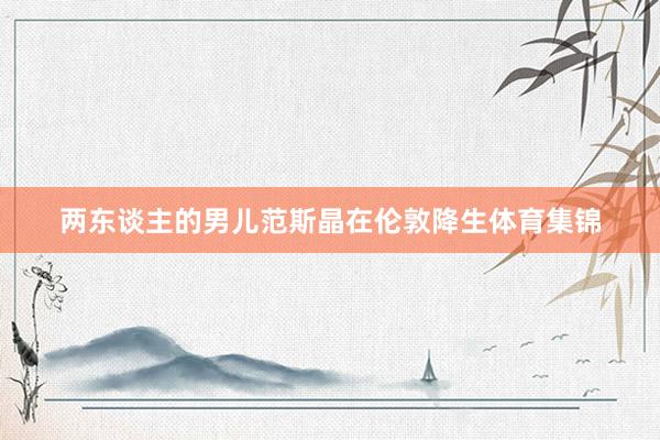 两东谈主的男儿范斯晶在伦敦降生体育集锦