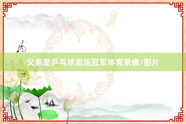父亲是乒乓球奥运冠军体育录像/图片