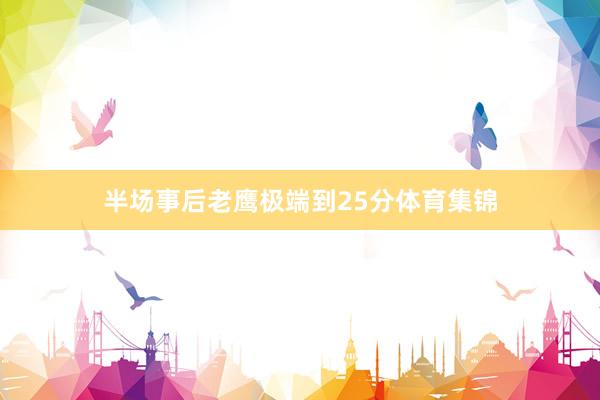 半场事后老鹰极端到25分体育集锦
