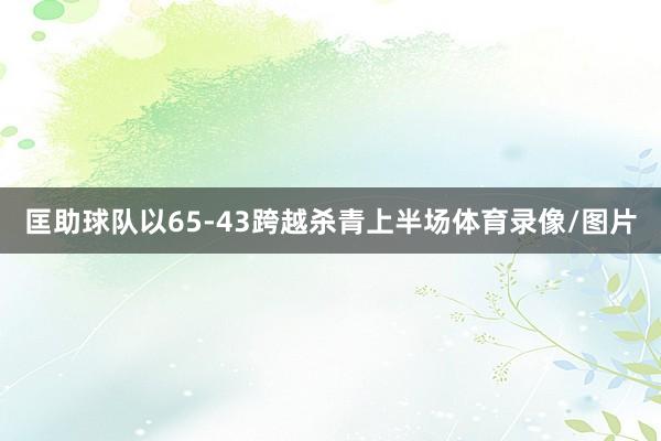 匡助球队以65-43跨越杀青上半场体育录像/图片