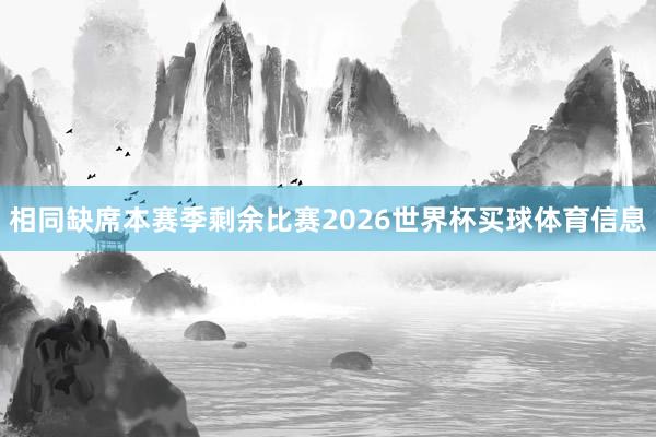 相同缺席本赛季剩余比赛2026世界杯买球体育信息