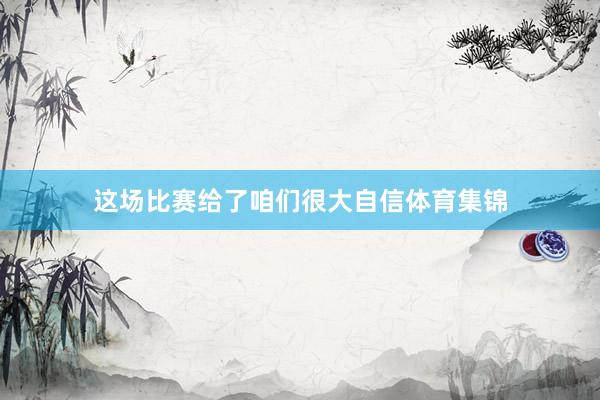 这场比赛给了咱们很大自信体育集锦