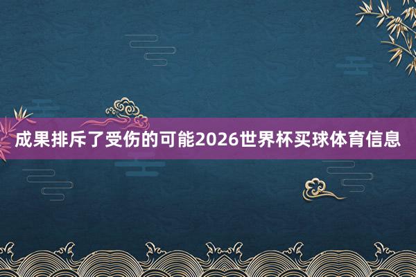 成果排斥了受伤的可能2026世界杯买球体育信息