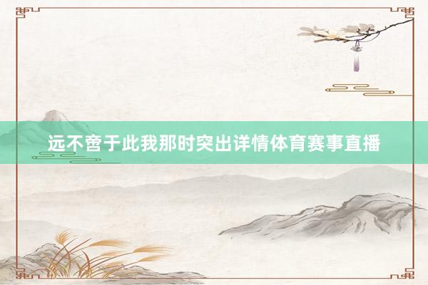 远不啻于此我那时突出详情体育赛事直播