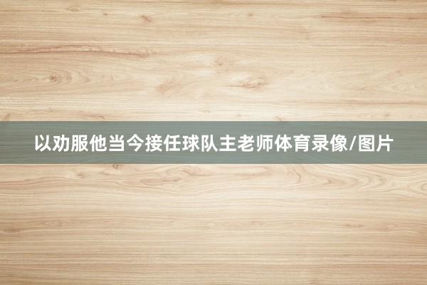 以劝服他当今接任球队主老师体育录像/图片