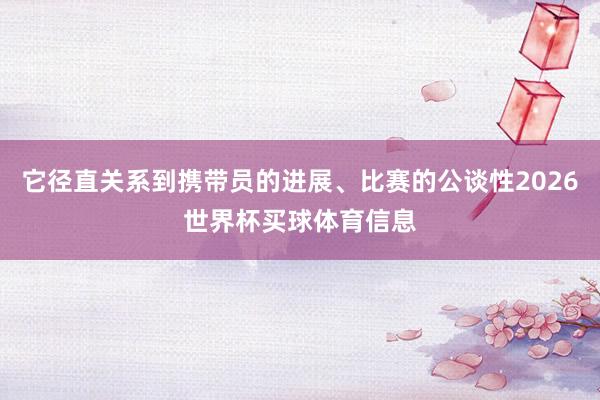 它径直关系到携带员的进展、比赛的公谈性2026世界杯买球体育信息