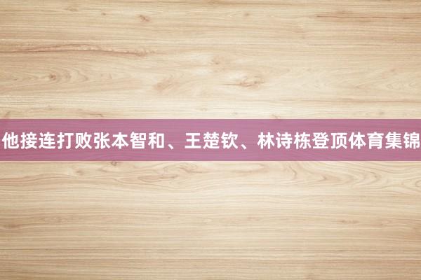 他接连打败张本智和、王楚钦、林诗栋登顶体育集锦