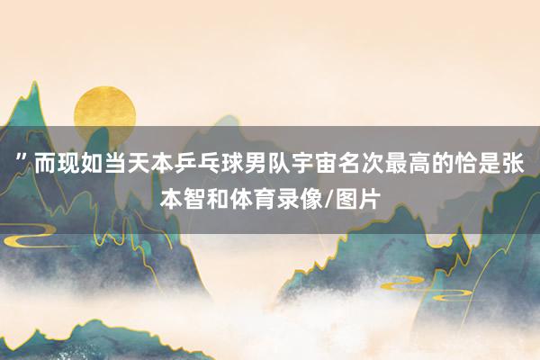 ”而现如当天本乒乓球男队宇宙名次最高的恰是张本智和体育录像/图片