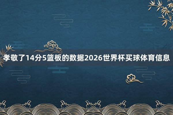 孝敬了14分5篮板的数据2026世界杯买球体育信息