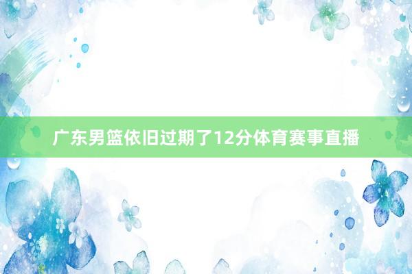 广东男篮依旧过期了12分体育赛事直播