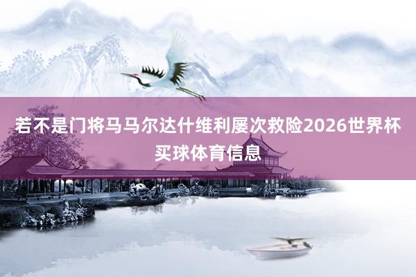 若不是门将马马尔达什维利屡次救险2026世界杯买球体育信息