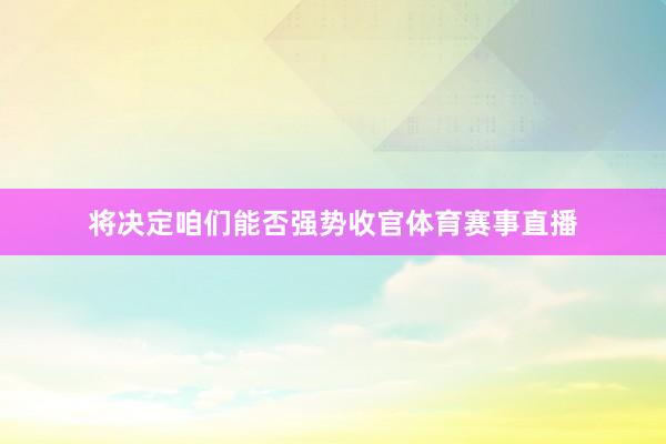 将决定咱们能否强势收官体育赛事直播