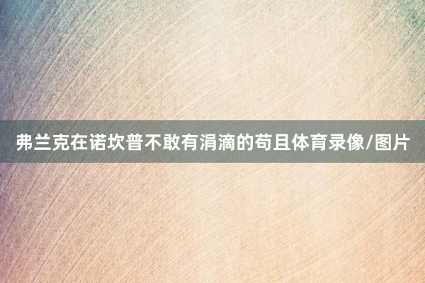 弗兰克在诺坎普不敢有涓滴的苟且体育录像/图片