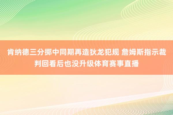 肯纳德三分掷中同期再造狄龙犯规 詹姆斯指示裁判回看后也没升级体育赛事直播