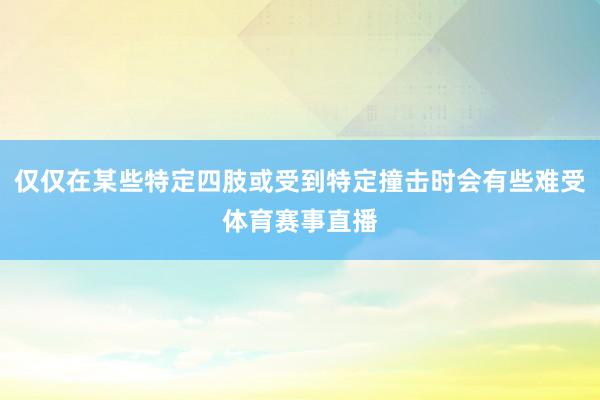 仅仅在某些特定四肢或受到特定撞击时会有些难受体育赛事直播