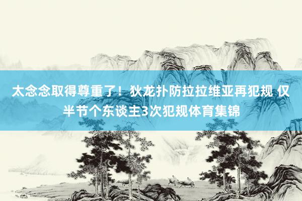 太念念取得尊重了！狄龙扑防拉拉维亚再犯规 仅半节个东谈主3次犯规体育集锦