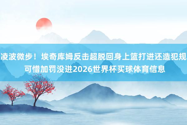 凌波微步！埃奇库姆反击超脱回身上篮打进还造犯规 可惜加罚没进2026世界杯买球体育信息