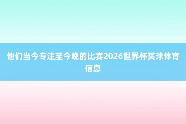 他们当今专注至今晚的比赛2026世界杯买球体育信息