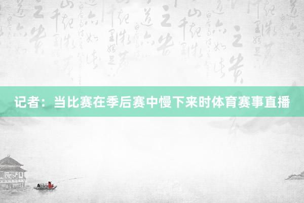 记者：当比赛在季后赛中慢下来时体育赛事直播