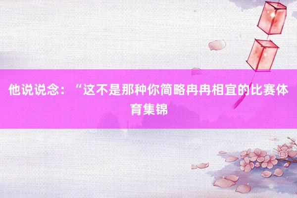 他说说念：“这不是那种你简略冉冉相宜的比赛体育集锦