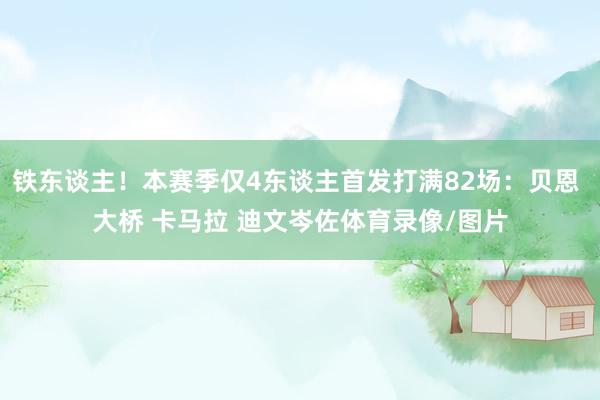 铁东谈主！本赛季仅4东谈主首发打满82场：贝恩 大桥 卡马拉 迪文岑佐体育录像/图片