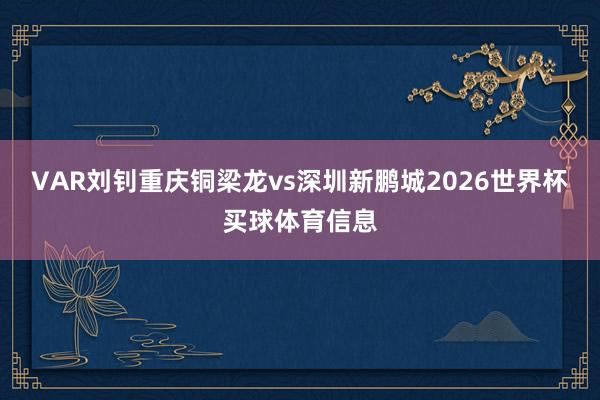 VAR刘钊重庆铜梁龙vs深圳新鹏城2026世界杯买球体育信息