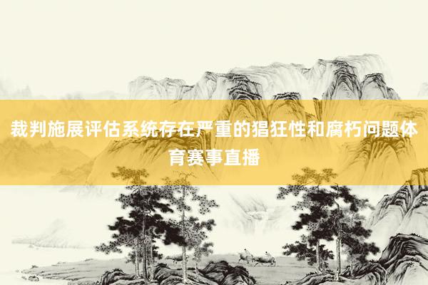 裁判施展评估系统存在严重的猖狂性和腐朽问题体育赛事直播