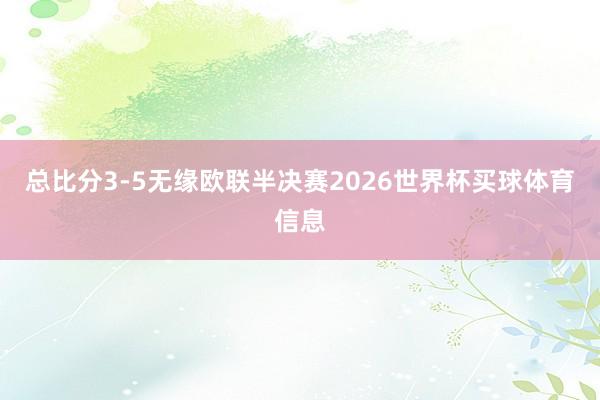 总比分3-5无缘欧联半决赛2026世界杯买球体育信息