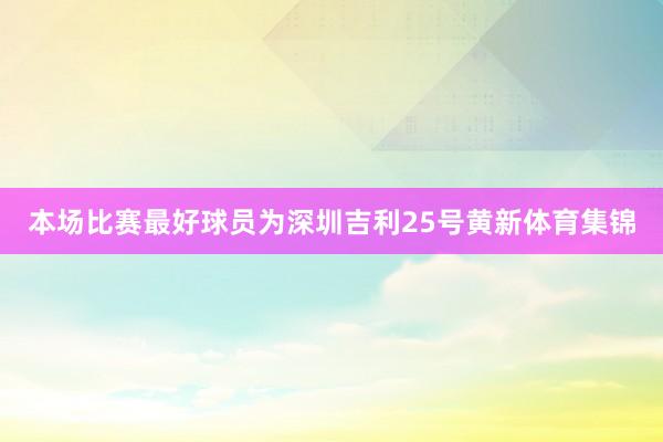 本场比赛最好球员为深圳吉利25号黄新体育集锦