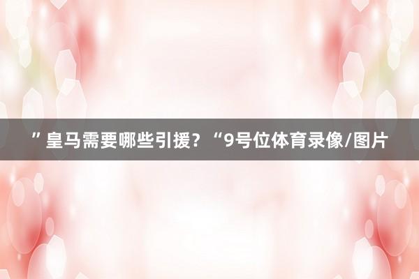 ”皇马需要哪些引援?“9号位体育录像/图片